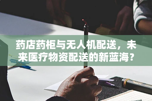 药店药柜与无人机配送，未来医疗物资配送的新蓝海？