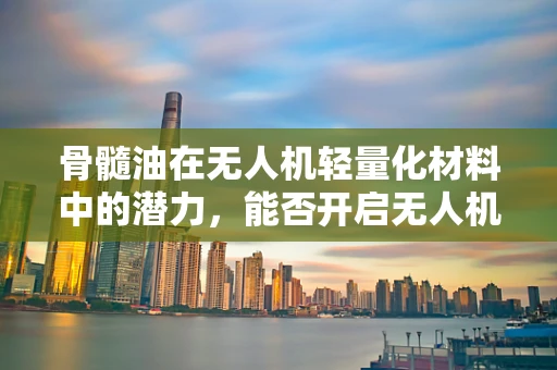 骨髓油在无人机轻量化材料中的潜力，能否开启无人机市场的新篇章？