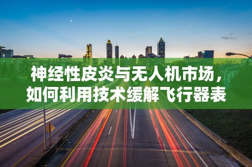 神经性皮炎与无人机市场，如何利用技术缓解飞行器表面问题？