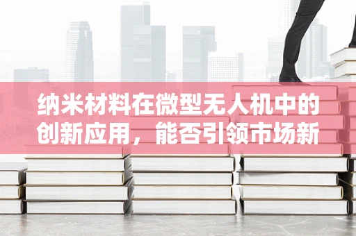 纳米材料在微型无人机中的创新应用，能否引领市场新变革？