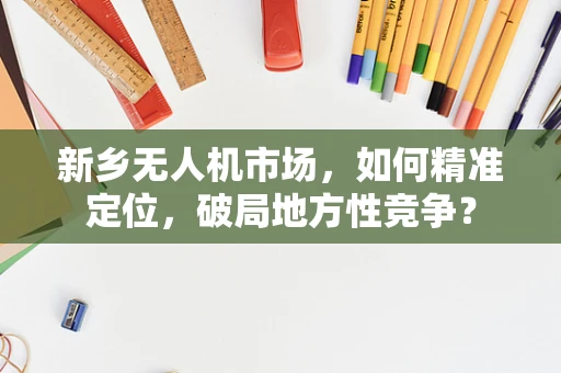新乡无人机市场，如何精准定位，破局地方性竞争？