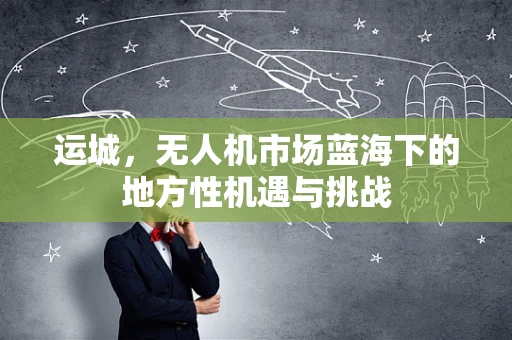 运城，无人机市场蓝海下的地方性机遇与挑战