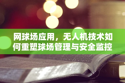 网球场应用，无人机技术如何重塑球场管理与安全监控？