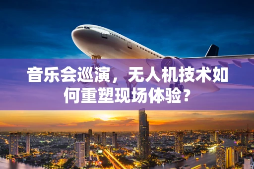 音乐会巡演，无人机技术如何重塑现场体验？