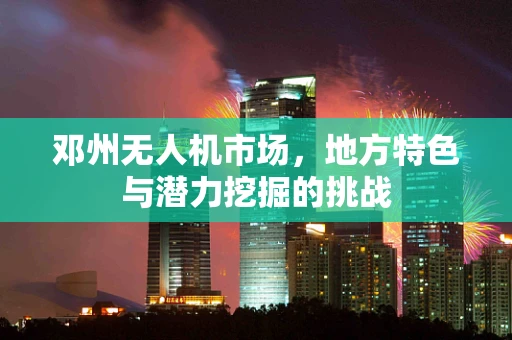 邓州无人机市场，地方特色与潜力挖掘的挑战