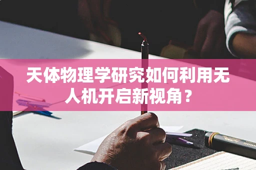 天体物理学研究如何利用无人机开启新视角？