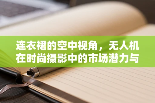 连衣裙的空中视角，无人机在时尚摄影中的市场潜力与挑战？