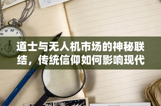 道士与无人机市场的神秘联结，传统信仰如何影响现代科技？