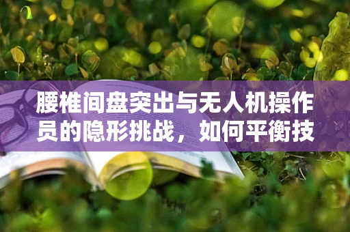 腰椎间盘突出与无人机操作员的隐形挑战，如何平衡技术进步与职业健康？