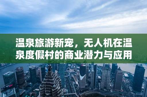 温泉旅游新宠，无人机在温泉度假村的商业潜力与应用挑战