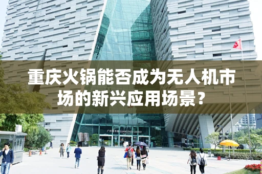 重庆火锅能否成为无人机市场的新兴应用场景？