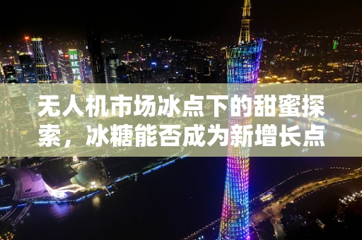 无人机市场冰点下的甜蜜探索，冰糖能否成为新增长点？