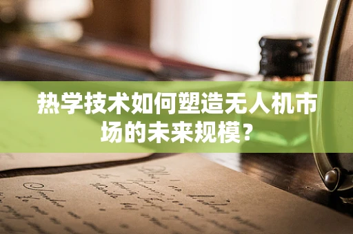 热学技术如何塑造无人机市场的未来规模？