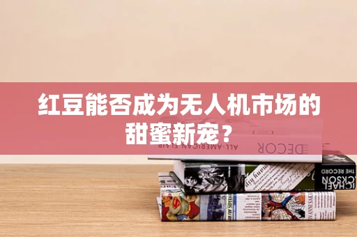 红豆能否成为无人机市场的甜蜜新宠？