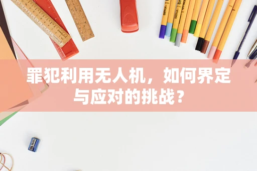 罪犯利用无人机，如何界定与应对的挑战？