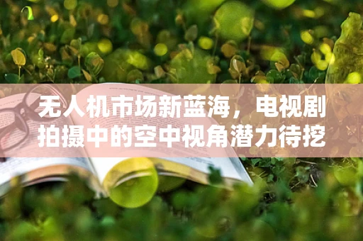 无人机市场新蓝海，电视剧拍摄中的空中视角潜力待挖掘？