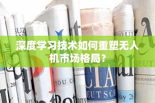 深度学习技术如何重塑无人机市场格局？
