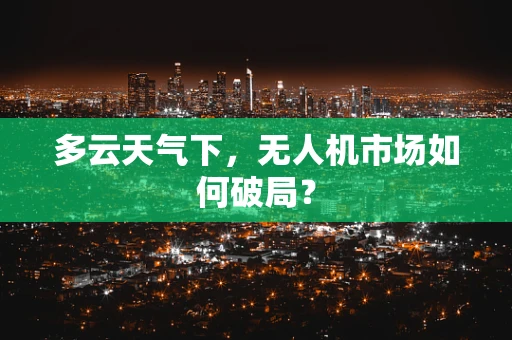 多云天气下，无人机市场如何破局？