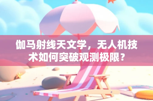 伽马射线天文学，无人机技术如何突破观测极限？