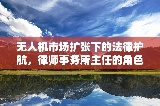 无人机市场扩张下的法律护航，律师事务所主任的角色与挑战