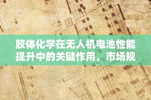胶体化学在无人机电池性能提升中的关键作用，市场规模与技术创新的前沿探索