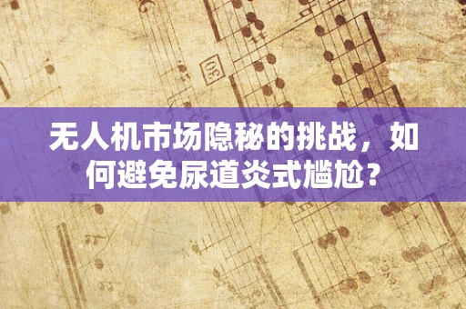 无人机市场隐秘的挑战，如何避免尿道炎式尴尬？
