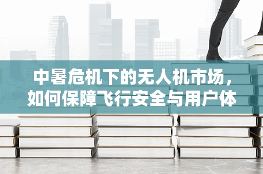 中暑危机下的无人机市场，如何保障飞行安全与用户体验？