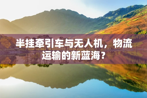 半挂牵引车与无人机，物流运输的新蓝海？