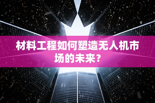 材料工程如何塑造无人机市场的未来？