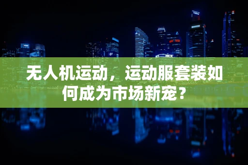 无人机运动，运动服套装如何成为市场新宠？