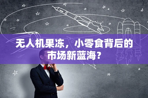 无人机果冻，小零食背后的市场新蓝海？