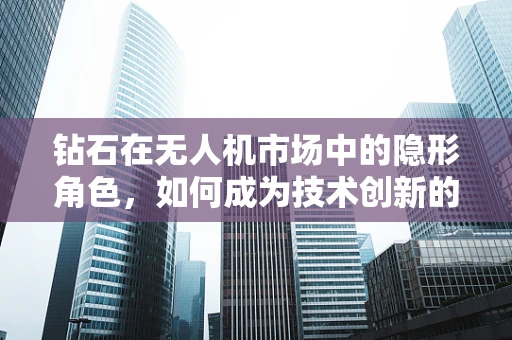 钻石在无人机市场中的隐形角色，如何成为技术创新的催化剂？