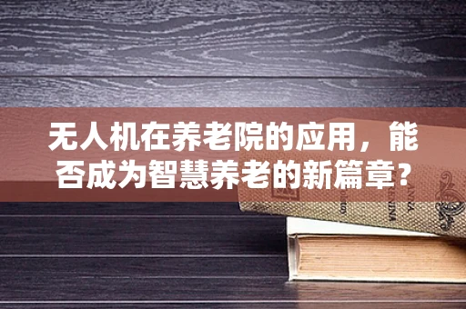 无人机在养老院的应用，能否成为智慧养老的新篇章？
