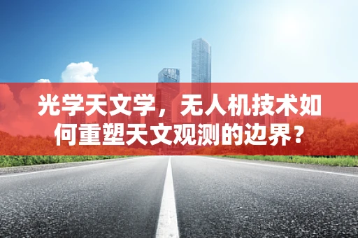 光学天文学，无人机技术如何重塑天文观测的边界？
