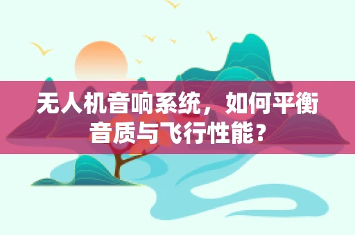 无人机音响系统，如何平衡音质与飞行性能？
