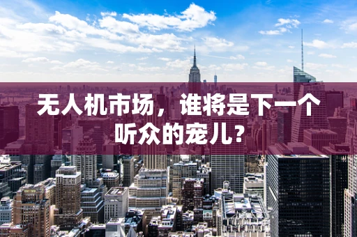 无人机市场，谁将是下一个听众的宠儿？