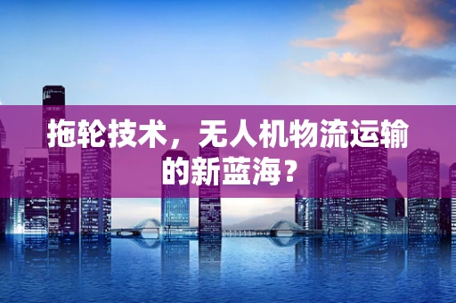 拖轮技术，无人机物流运输的新蓝海？