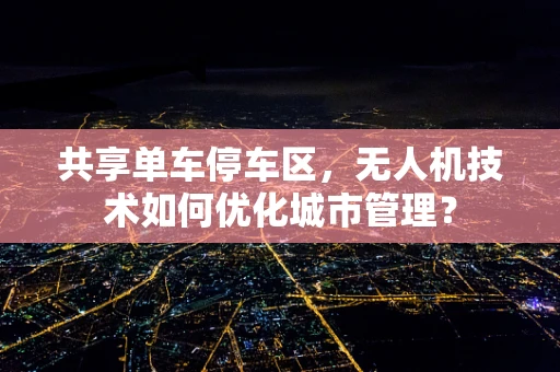 共享单车停车区，无人机技术如何优化城市管理？