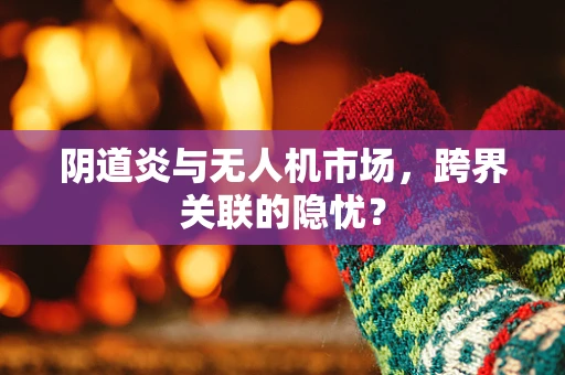 阴道炎与无人机市场，跨界关联的隐忧？