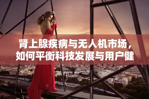 肾上腺疾病与无人机市场，如何平衡科技发展与用户健康？
