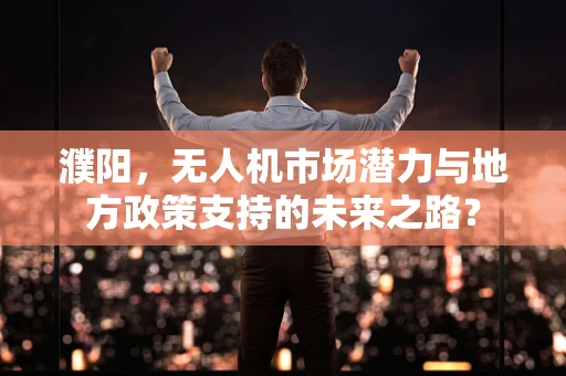 濮阳，无人机市场潜力与地方政策支持的未来之路？