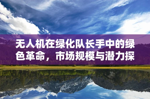 无人机在绿化队长手中的绿色革命，市场规模与潜力探讨