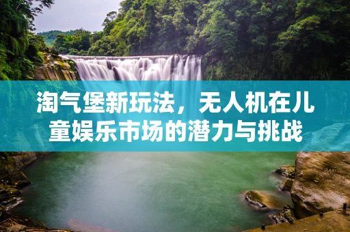 淘气堡新玩法，无人机在儿童娱乐市场的潜力与挑战