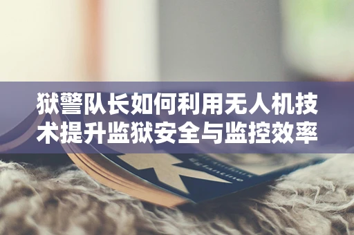 狱警队长如何利用无人机技术提升监狱安全与监控效率？