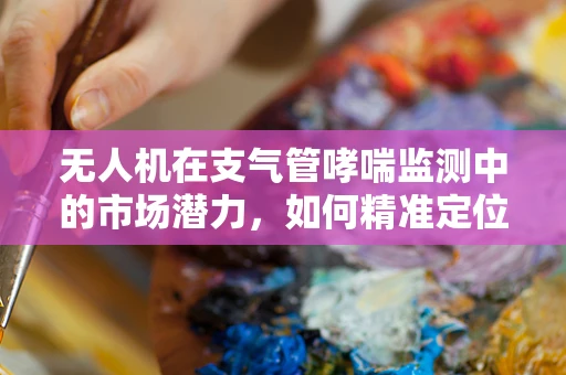 无人机在支气管哮喘监测中的市场潜力，如何精准定位与挑战并存？