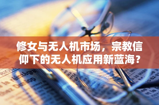修女与无人机市场，宗教信仰下的无人机应用新蓝海？