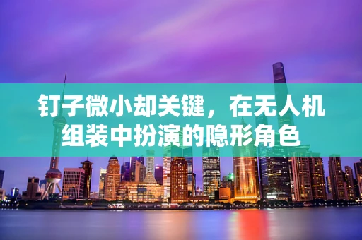 钉子微小却关键，在无人机组装中扮演的隐形角色