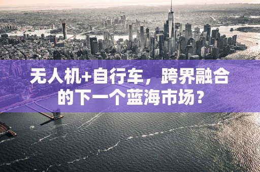 无人机+自行车，跨界融合的下一个蓝海市场？