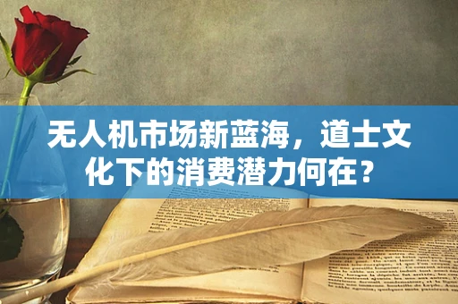 无人机市场新蓝海，道士文化下的消费潜力何在？