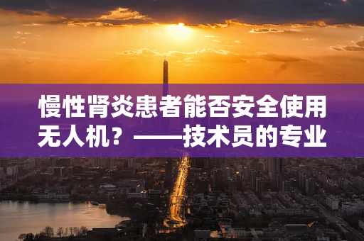 慢性肾炎患者能否安全使用无人机？——技术员的专业视角